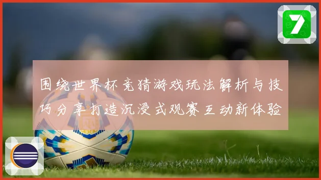 围绕世界杯竞猜游戏玩法解析与技巧分享打造沉浸式观赛互动新体验