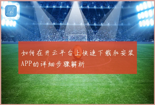 如何在开云平台上快速下载和安装APP的详细步骤解析