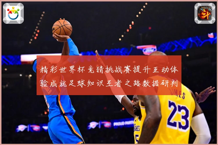 精彩世界杯竞猜挑战赛提升互动体验成就足球知识王者之路数据研判