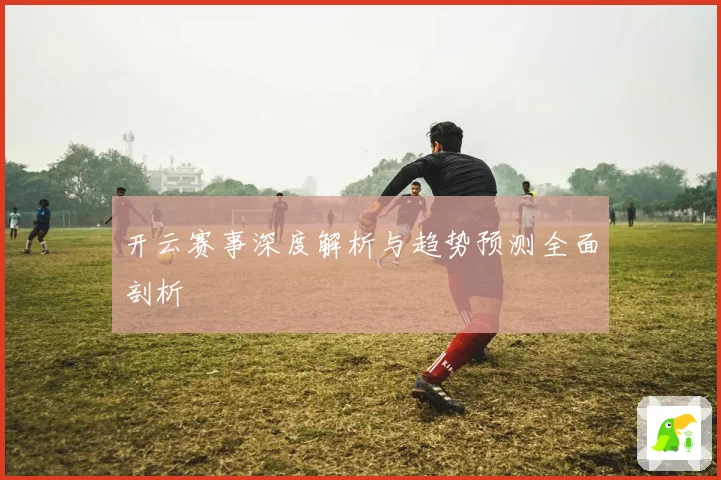 开云赛事深度解析与趋势预测全面剖析