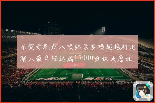 东契奇刷新八项纪录多项超越科比湖人最年轻达成15000分仅次詹杜