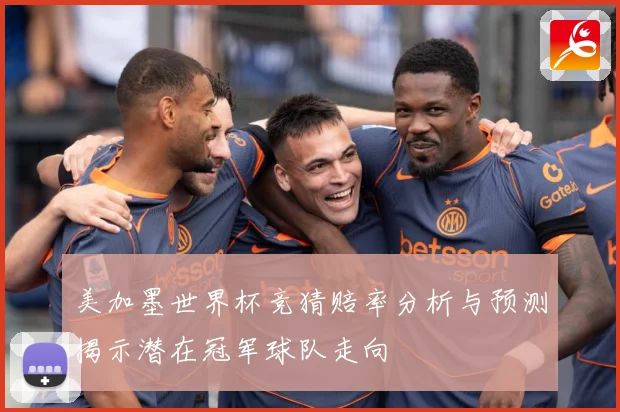 美加墨世界杯竞猜赔率分析与预测揭示潜在冠军球队走向