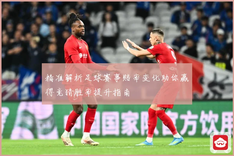 精准解析足球赛事赔率变化助你赢得竞猜胜率提升指南