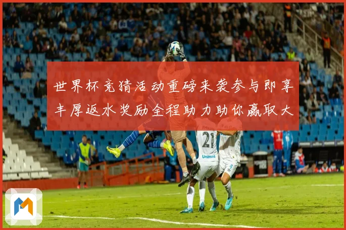 世界杯竞猜活动重磅来袭参与即享丰厚返水奖励全程助力助你赢取大奖