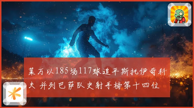 莱万以185场117球追平斯托伊奇科夫 并列巴萨队史射手榜第十四位