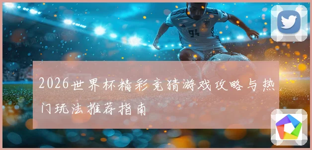 2026世界杯精彩竞猜游戏攻略与热门玩法推荐指南