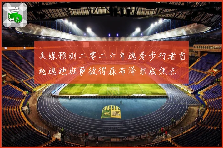 美媒预测二零二六年选秀步行者首轮选迪班萨彼得森布泽尔成焦点