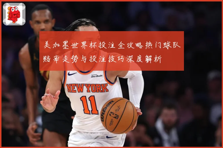 美加墨世界杯投注全攻略热门球队赔率走势与投注技巧深度解析
