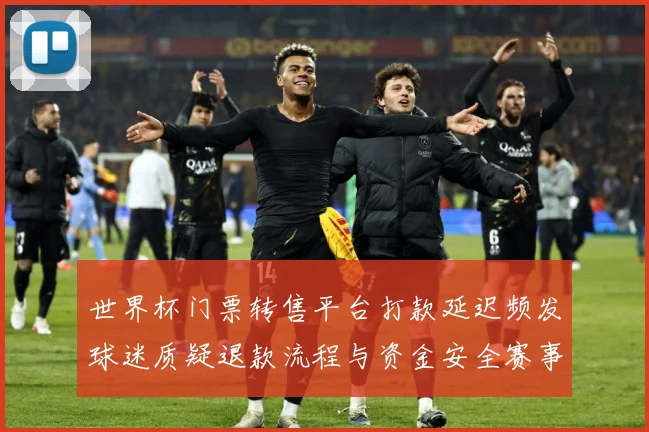 世界杯门票转售平台打款延迟频发球迷质疑退款流程与资金安全赛事前瞻