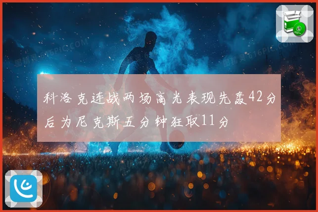科洛克连战两场高光表现先轰42分后为尼克斯五分钟狂取11分