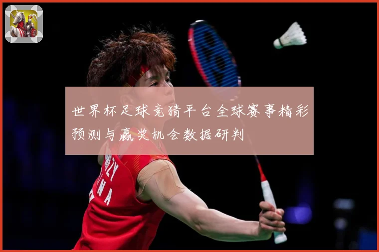 世界杯足球竞猜平台全球赛事精彩预测与赢奖机会数据研判