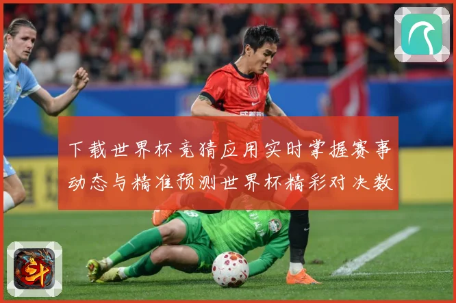 下载世界杯竞猜应用实时掌握赛事动态与精准预测世界杯精彩对决数据研判