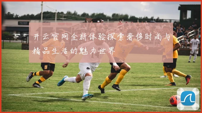 开云官网全新体验探索奢侈时尚与精品生活的魅力世界