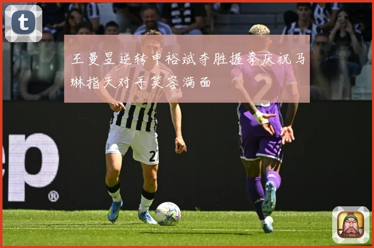 王曼昱逆转申裕斌夺胜握拳庆祝马琳指天对手笑容满面