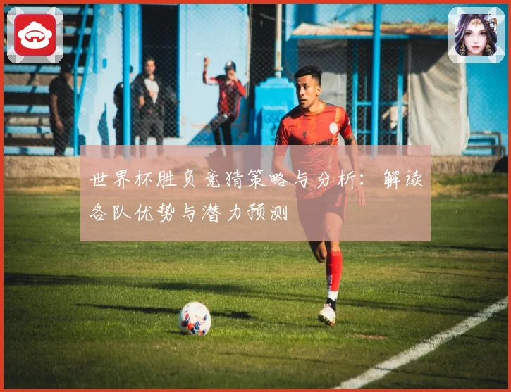 世界杯胜负竞猜策略与分析：解读各队优势与潜力预测