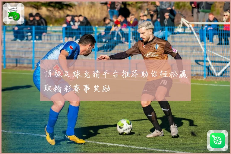 顶级足球竞猜平台推荐助你轻松赢取精彩赛事奖励