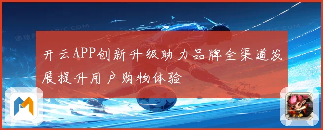 开云APP创新升级助力品牌全渠道发展提升用户购物体验