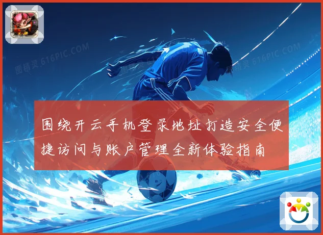 围绕开云手机登录地址打造安全便捷访问与账户管理全新体验指南