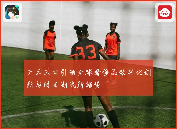 开云入口引领全球奢侈品数字化创新与时尚潮流新趋势