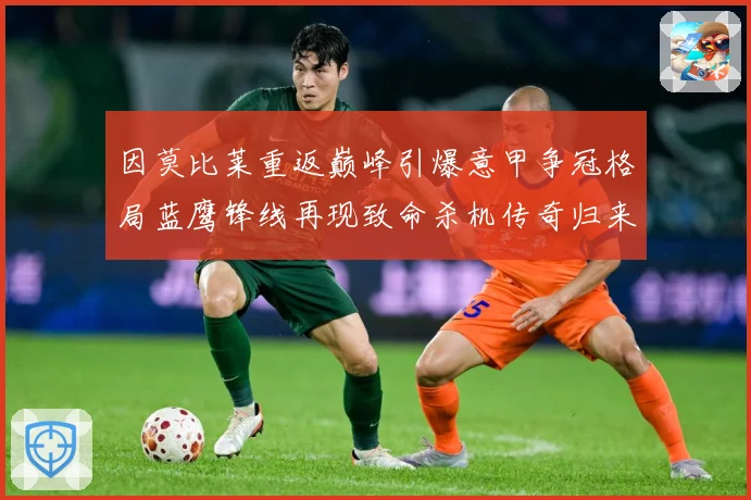 因莫比莱重返巅峰引爆意甲争冠格局蓝鹰锋线再现致命杀机传奇归来战术观察