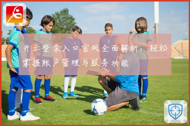 开云登录入口官网全面解析，轻松掌握账户管理与服务功能