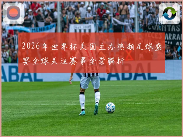 2026年世界杯美国主办热潮足球盛宴全球关注赛事全景解析