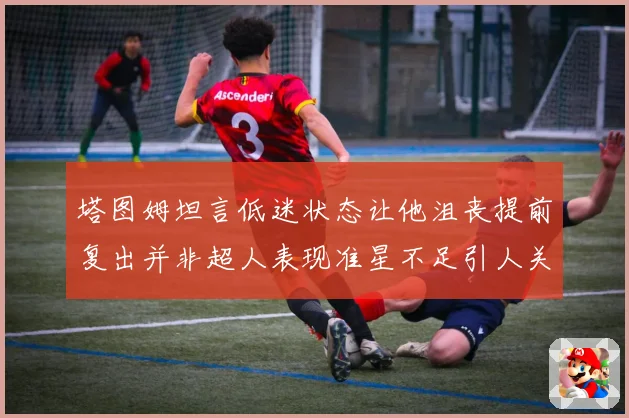 塔图姆坦言低迷状态让他沮丧提前复出并非超人表现准星不足引人关注