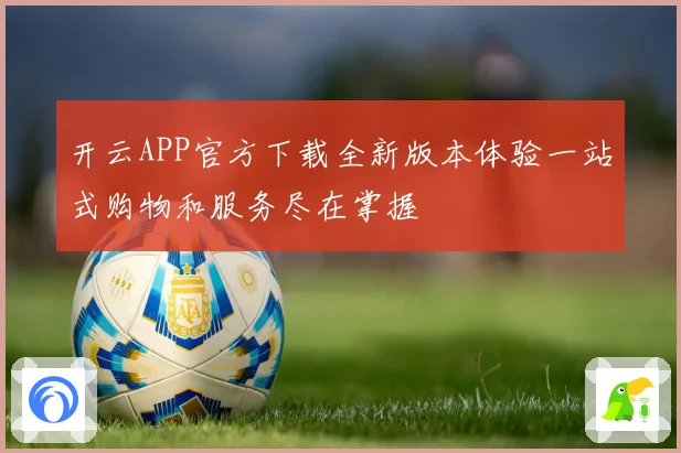 开云APP官方下载全新版本体验一站式购物和服务尽在掌握
