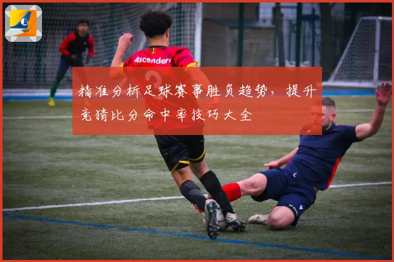 精准分析足球赛事胜负趋势，提升竞猜比分命中率技巧大全