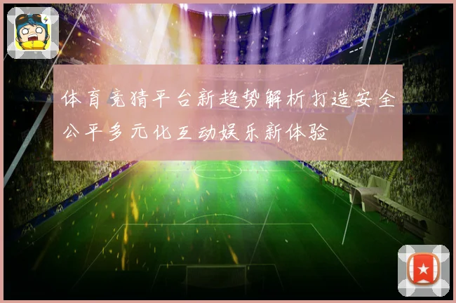 体育竞猜平台新趋势解析打造安全公平多元化互动娱乐新体验
