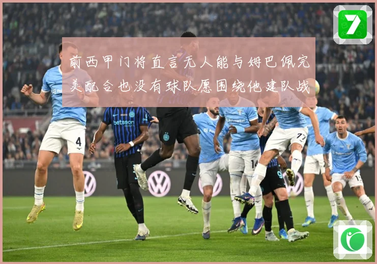 前西甲门将直言无人能与姆巴佩完美配合也没有球队愿围绕他建队战术观察