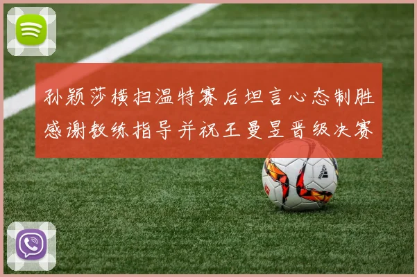 孙颖莎横扫温特赛后坦言心态制胜感谢教练指导并祝王曼昱晋级决赛再创辉煌