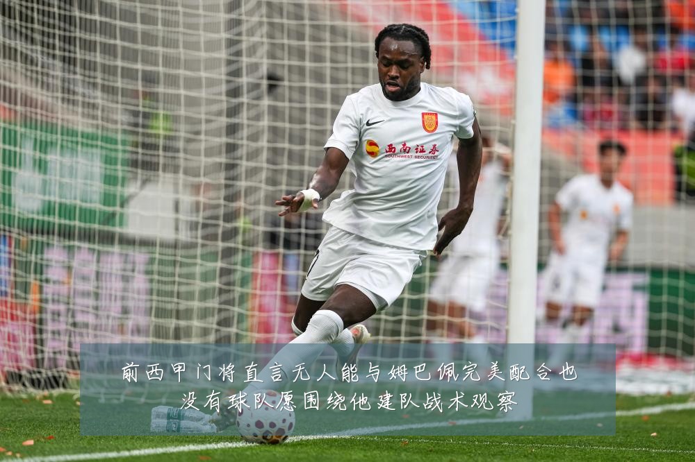 前西甲门将直言无人能与姆巴佩完美配合也没有球队愿围绕他建队战术观察