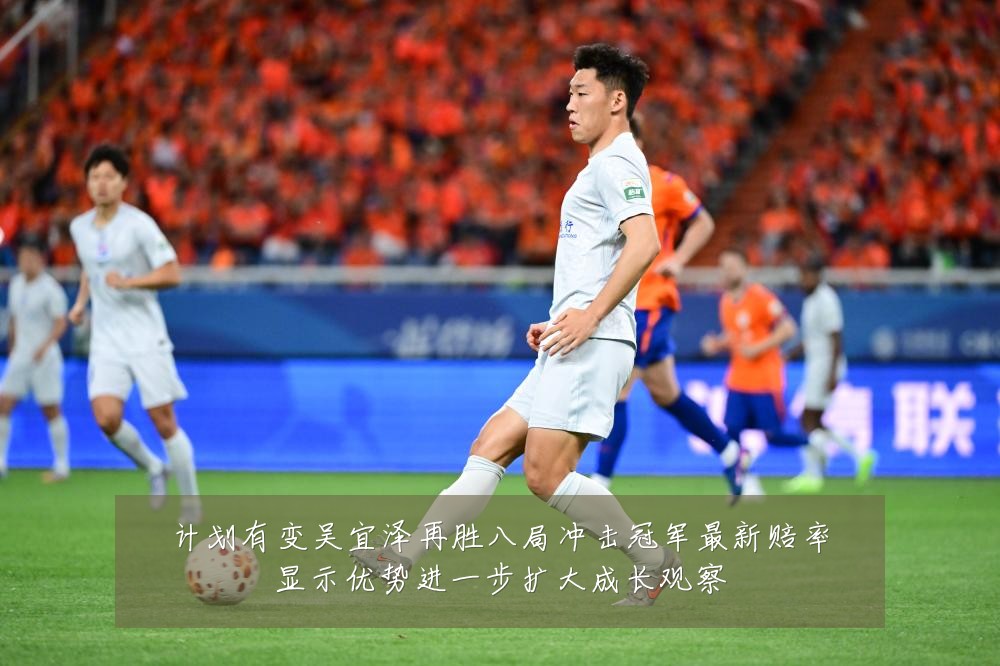 计划有变吴宜泽再胜八局冲击冠军最新赔率显示优势进一步扩大成长观察