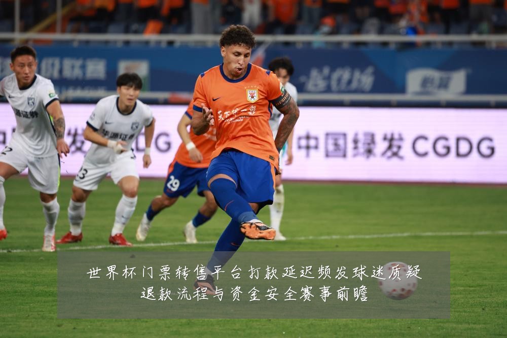 世界杯门票转售平台打款延迟频发球迷质疑退款流程与资金安全赛事前瞻