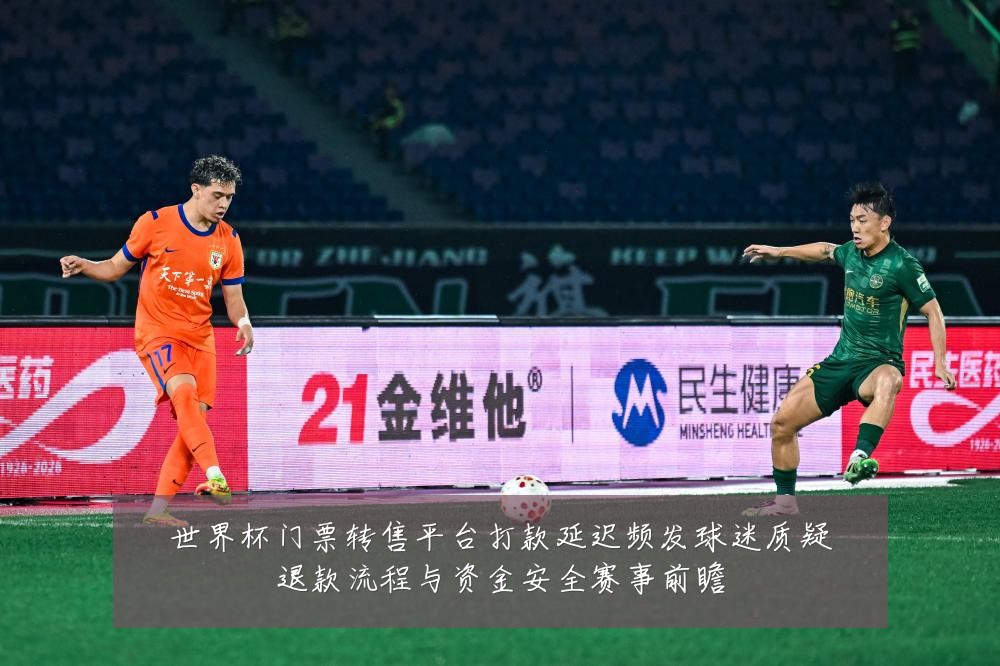 世界杯门票转售平台打款延迟频发球迷质疑退款流程与资金安全赛事前瞻